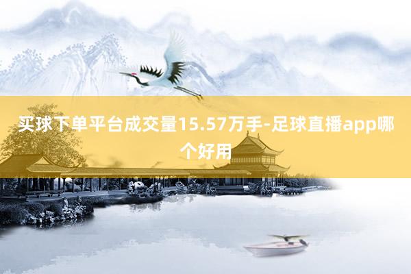 买球下单平台成交量15.57万手-足球直播app哪个好用