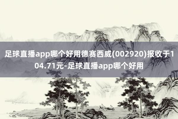 足球直播app哪个好用德赛西威(002920)报收于104.71元-足球直播app哪个好用