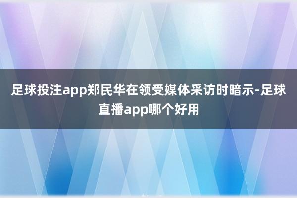 足球投注app　　郑民华在领受媒体采访时暗示-足球直播app哪个好用