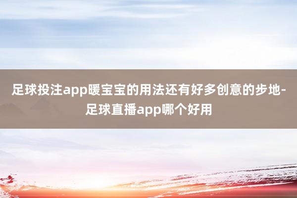 足球投注app暖宝宝的用法还有好多创意的步地-足球直播app哪个好用