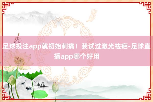 足球投注app就初始刺痛！我试过激光祛疤-足球直播app哪个好用