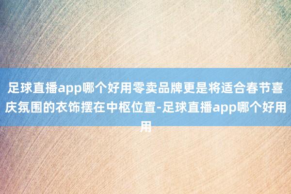 足球直播app哪个好用零卖品牌更是将适合春节喜庆氛围的衣饰摆在中枢位置-足球直播app哪个好用