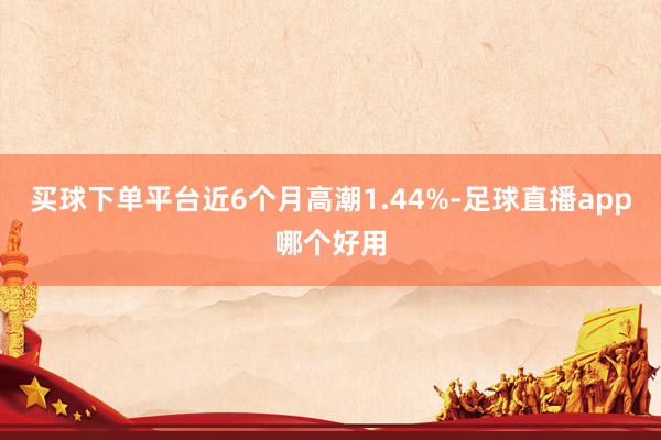 买球下单平台近6个月高潮1.44%-足球直播app哪个好用