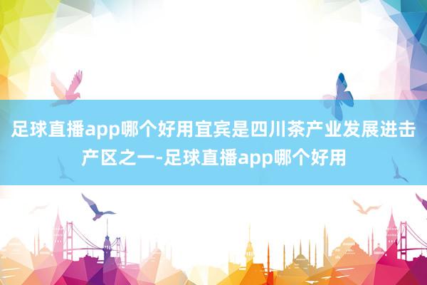 足球直播app哪个好用宜宾是四川茶产业发展进击产区之一-足球直播app哪个好用