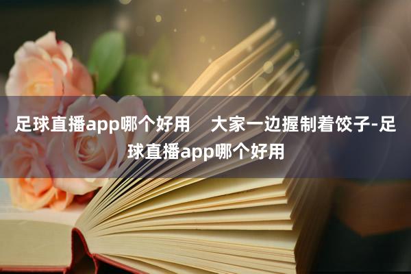 足球直播app哪个好用    大家一边握制着饺子-足球直播app哪个好用