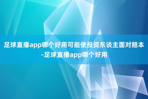 足球直播app哪个好用可能使投资东谈主面对赔本-足球直播app哪个好用