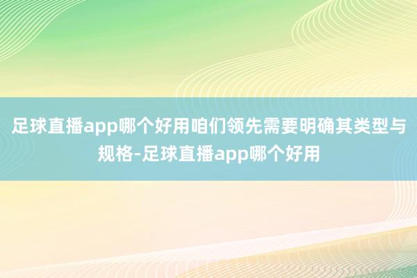 足球直播app哪个好用咱们领先需要明确其类型与规格-足球直播app哪个好用