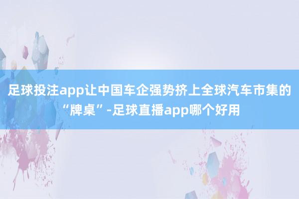 足球投注app让中国车企强势挤上全球汽车市集的“牌桌”-足球直播app哪个好用