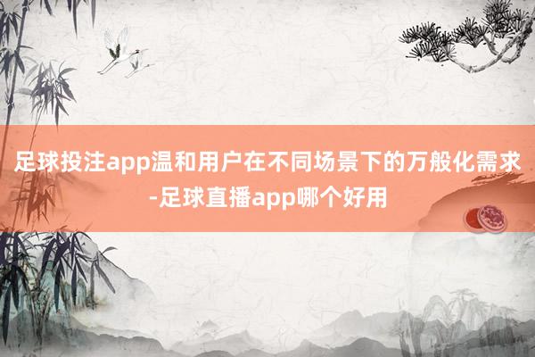 足球投注app温和用户在不同场景下的万般化需求-足球直播app哪个好用