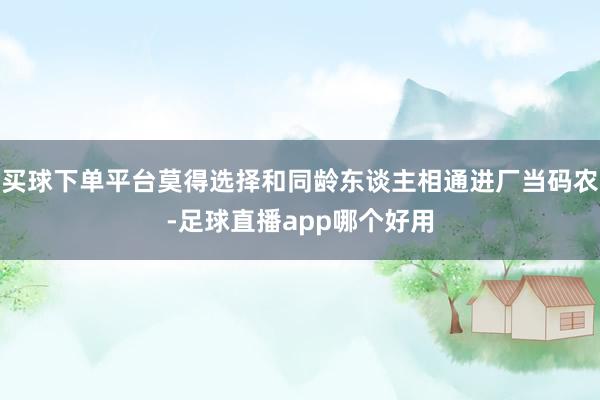 买球下单平台莫得选择和同龄东谈主相通进厂当码农-足球直播app哪个好用