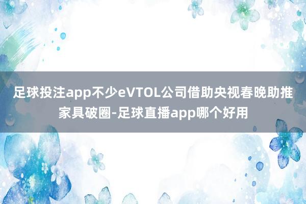 足球投注app不少eVTOL公司借助央视春晚助推家具破圈-足球直播app哪个好用