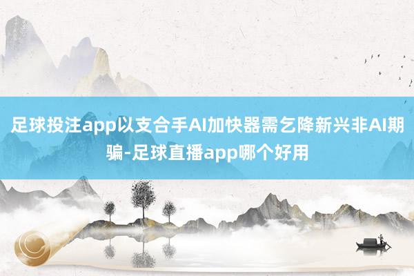 足球投注app以支合手AI加快器需乞降新兴非AI期骗-足球直播app哪个好用