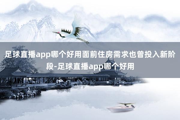 足球直播app哪个好用面前住房需求也曾投入新阶段-足球直播app哪个好用