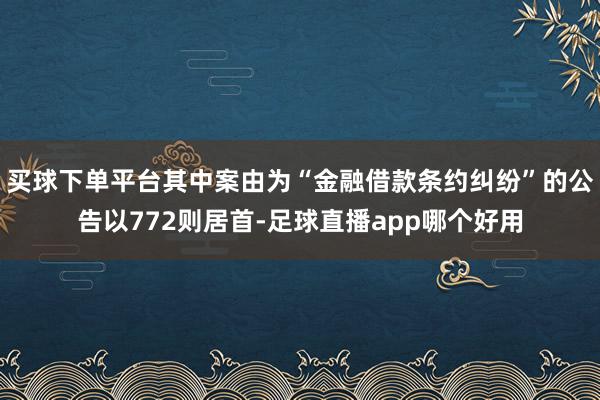 买球下单平台其中案由为“金融借款条约纠纷”的公告以772则居首-足球直播app哪个好用