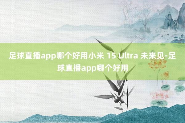 足球直播app哪个好用小米 15 Ultra 未来见-足球直播app哪个好用