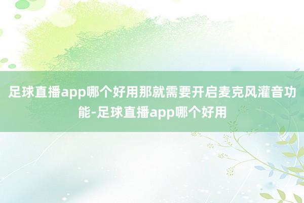 足球直播app哪个好用那就需要开启麦克风灌音功能-足球直播app哪个好用