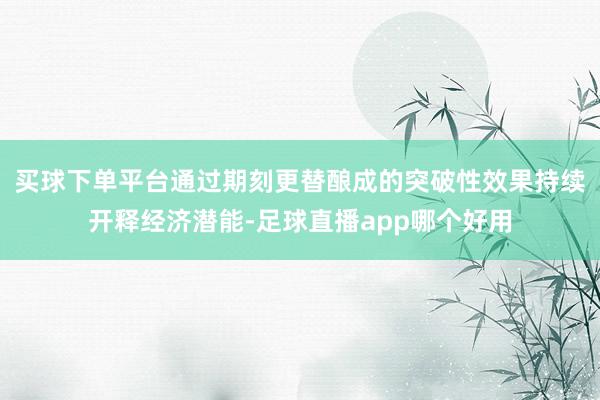 买球下单平台通过期刻更替酿成的突破性效果持续开释经济潜能-足球直播app哪个好用