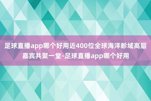 足球直播app哪个好用近400位全球海洋畛域高层嘉宾共聚一堂-足球直播app哪个好用