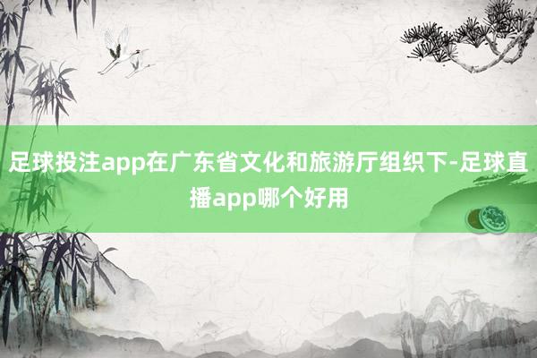 足球投注app在广东省文化和旅游厅组织下-足球直播app哪个好用