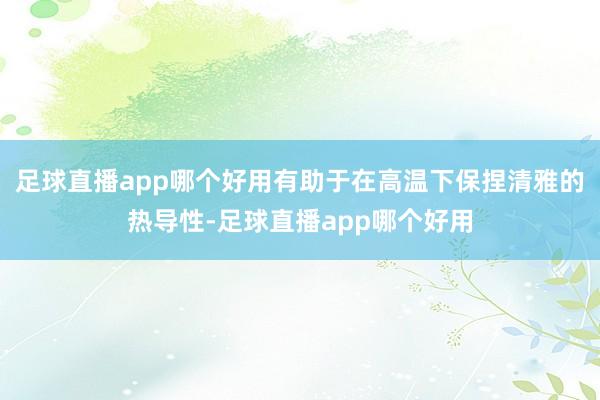 足球直播app哪个好用有助于在高温下保捏清雅的热导性-足球直播app哪个好用